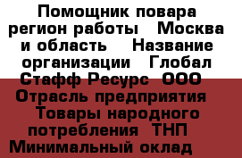 Помощник повара(регион работы - Москва и область) › Название организации ­ Глобал Стафф Ресурс, ООО › Отрасль предприятия ­ Товары народного потребления (ТНП) › Минимальный оклад ­ 25 000 - Все города Работа » Вакансии   . Тыва респ.,Ак-Довурак г.